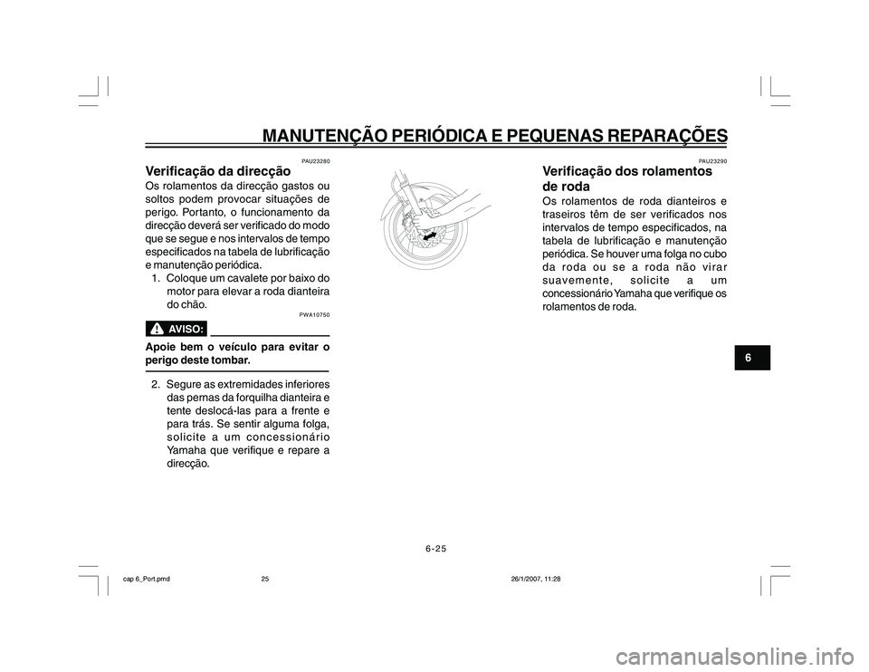 YAMAHA YBR250 2007 Manual de utilização (in Portuguese) 6-25
MANUTENÇÃO PERIÓDICA E PEQUENAS REPARAÇÕES
6
PAU23280
Verificação da direcçãoOs rolamentos da direcção gastos ou
soltos podem provocar situações de
perigo. Portanto, o funcionamento YAMAHA YBR250 2007 Manual de utilização (in Portuguese) 6-25
MANUTENÇÃO PERIÓDICA E PEQUENAS REPARAÇÕES
6
PAU23280
Verificação da direcçãoOs rolamentos da direcção gastos ou
soltos podem provocar situações de
perigo. Portanto, o funcionamento