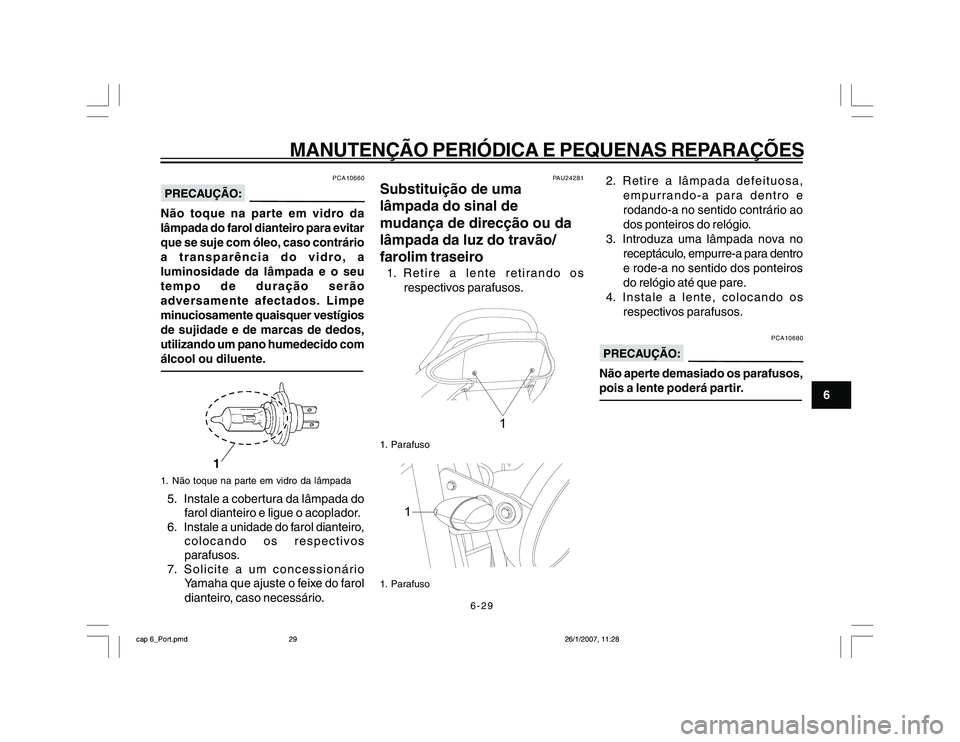 YAMAHA YBR250 2007 Manual de utilização (in Portuguese) 6-29
MANUTENÇÃO PERIÓDICA E PEQUENAS REPARAÇÕES
6
PCA10660
Não toque na parte em vidro da
lâmpada do farol dianteiro para evitar
que se suje com óleo, caso contrário
a transparência do vidro YAMAHA YBR250 2007 Manual de utilização (in Portuguese) 6-29
MANUTENÇÃO PERIÓDICA E PEQUENAS REPARAÇÕES
6
PCA10660
Não toque na parte em vidro da
lâmpada do farol dianteiro para evitar
que se suje com óleo, caso contrário
a transparência do vidro