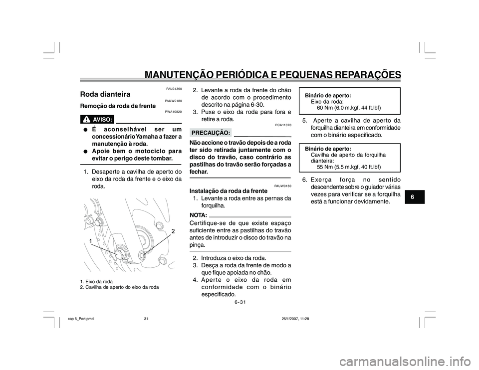YAMAHA YBR250 2007 Manual de utilização (in Portuguese) 6-31
MANUTENÇÃO PERIÓDICA E PEQUENAS REPARAÇÕES
6
PAU24360
Roda dianteira
PAUW0180
Remoção da roda da frente
PWA10820
l ll l
l
É aconselhável ser um
concessionário Yamaha a fazer a
manutenç YAMAHA YBR250 2007 Manual de utilização (in Portuguese) 6-31
MANUTENÇÃO PERIÓDICA E PEQUENAS REPARAÇÕES
6
PAU24360
Roda dianteira
PAUW0180
Remoção da roda da frente
PWA10820
l ll l
l
É aconselhável ser um
concessionário Yamaha a fazer a
manutenç