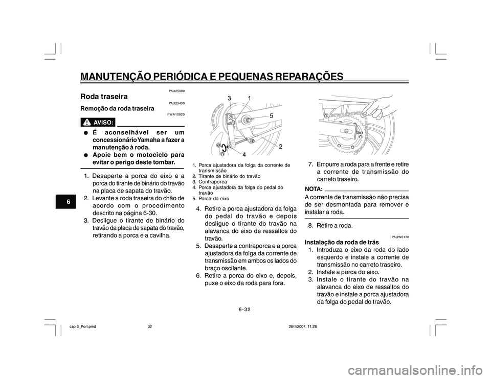YAMAHA YBR250 2007 Manual de utilização (in Portuguese) 6-32
MANUTENÇÃO PERIÓDICA E PEQUENAS REPARAÇÕES
6
PAU25080
Roda traseira
PAU25430
Remoção da roda traseira
PWA10820
l ll l
l
É aconselhável ser um
concessionário Yamaha a fazer a
manutençã YAMAHA YBR250 2007 Manual de utilização (in Portuguese) 6-32
MANUTENÇÃO PERIÓDICA E PEQUENAS REPARAÇÕES
6
PAU25080
Roda traseira
PAU25430
Remoção da roda traseira
PWA10820
l ll l
l
É aconselhável ser um
concessionário Yamaha a fazer a
manutençã