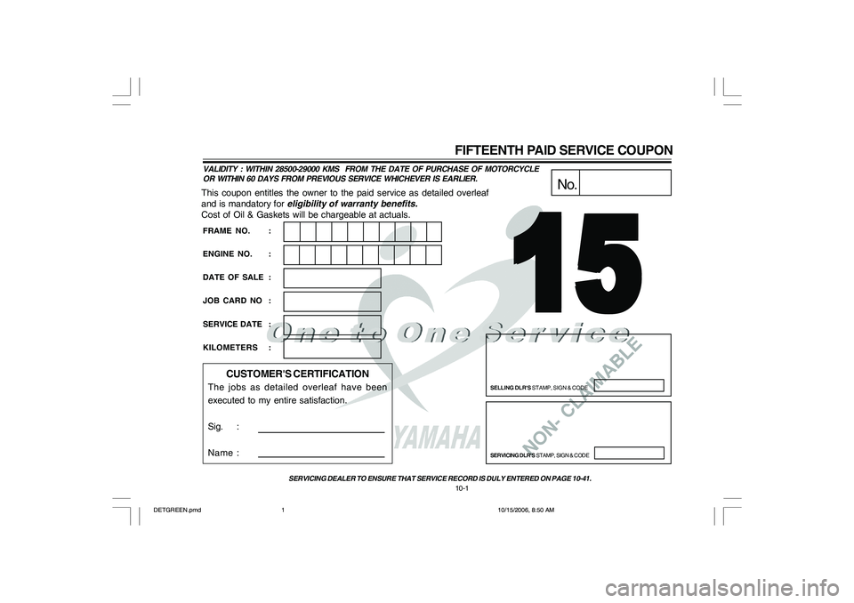 YAMAHA YD110 2007 Owners Manual NON- CLAIMABLE
This coupon entitles the owner to the paid service as detailed overleaf
and is mandatory for eligibility of warranty benefits.
Cost of Oil & Gaskets will be chargeable at actuals.
No.
S YAMAHA YD110 2007 Owners Manual NON- CLAIMABLE
This coupon entitles the owner to the paid service as detailed overleaf
and is mandatory for eligibility of warranty benefits.
Cost of Oil & Gaskets will be chargeable at actuals.
No.
S