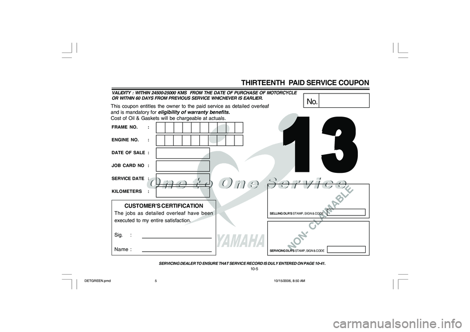 YAMAHA YD110 2007 Owners Manual NON- CLAIMABLE
This coupon entitles the owner to the paid service as detailed overleaf
and is mandatory for eligibility of warranty benefits.
Cost of Oil & Gaskets will be chargeable at actuals.
No.
S YAMAHA YD110 2007 Owners Manual NON- CLAIMABLE
This coupon entitles the owner to the paid service as detailed overleaf
and is mandatory for eligibility of warranty benefits.
Cost of Oil & Gaskets will be chargeable at actuals.
No.
S