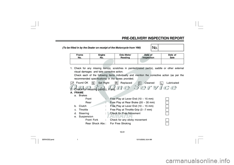 YAMAHA YD110 2007 Owners Manual 10-31
1. Check for any missing item(s), scratches in painted/plated part(s), saddle or other external
visual damages and take corrective action.
Check each of the following items individually and men YAMAHA YD110 2007 Owners Manual 10-31
1. Check for any missing item(s), scratches in painted/plated part(s), saddle or other external
visual damages and take corrective action.
Check each of the following items individually and men