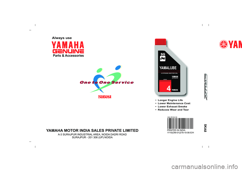YAMAHA YD110 2007  Owners Manual  Longer Engine Life
 Lower Maintenance Cost
 Lower Exhaust Smoke
 Reduces Wear and Tear
YAMAHA MOTOR INDIA SALES PRIVATE LIMITED
A-3 SURAJPUR INDUSTRIAL AREA, NOIDA DADRI ROAD
SURAJPUR - 201 306 (UP) 
