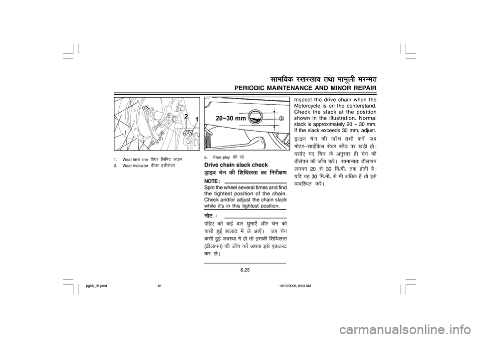 YAMAHA YD110 2007 Repair Manual Inspect the drive chain when the
Motorcycle is on the centerstand.
Check the slack at the position
shown in the illustration. Normal
slack is approximately 20 ~ 30 mm.
If the slack exceeds 30 mm, adju YAMAHA YD110 2007 Repair Manual Inspect the drive chain when the
Motorcycle is on the centerstand.
Check the slack at the position
shown in the illustration. Normal
slack is approximately 20 ~ 30 mm.
If the slack exceeds 30 mm, adju