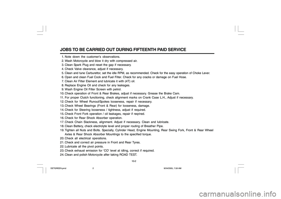 YAMAHA YD110 2006 Owners Manual JOBS TO BE CARRIED OUT DURING FIFTEENTH PAID SERVICE 1. Note down the customer’s observations.
2. Wash Motorcycle and blow it dry with compressed air.
3. Clean Spark Plug and reset the gap if n YAMAHA YD110 2006 Owners Manual JOBS TO BE CARRIED OUT DURING FIFTEENTH PAID SERVICE 1. Note down the customer’s observations.
2. Wash Motorcycle and blow it dry with compressed air.
3. Clean Spark Plug and reset the gap if n