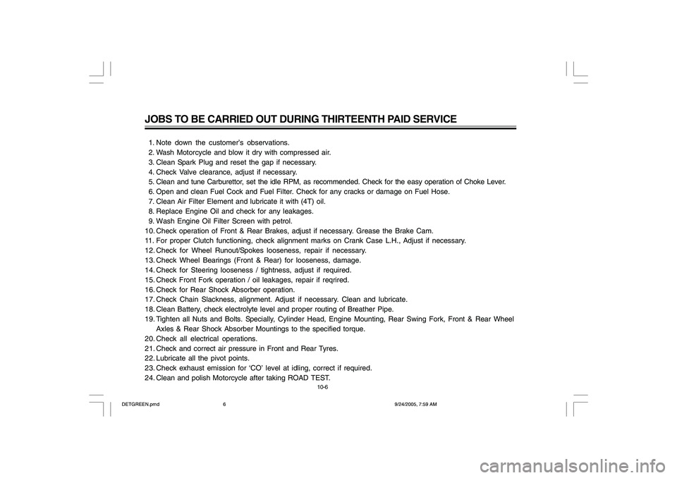 YAMAHA YD110 2006 Owners Manual JOBS TO BE CARRIED OUT DURING THIRTEENTH PAID SERVICE 1. Note down the customer’s observations.
2. Wash Motorcycle and blow it dry with compressed air.
3. Clean Spark Plug and reset the gap if YAMAHA YD110 2006 Owners Manual JOBS TO BE CARRIED OUT DURING THIRTEENTH PAID SERVICE 1. Note down the customer’s observations.
2. Wash Motorcycle and blow it dry with compressed air.
3. Clean Spark Plug and reset the gap if