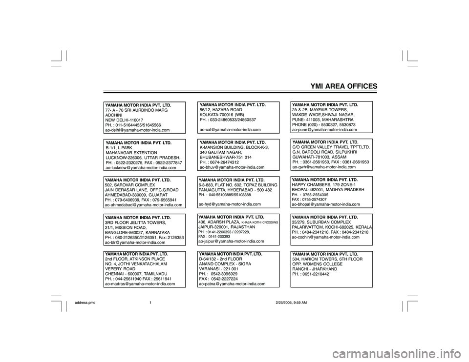 YAMAHA YD110 2005  Owners Manual YAMAHA MOTOR INDIA PVT. LTD.
2nd FLOOR, ATKINSON PLACE
NO. 4, JOTHI VENKATACHALAM
VEPERY ROAD
CHENNAI - 600007, TAMILNADU
PH. : 044-25611940 FAX : 25611941
ao-madras@yamaha-motor-india.comYAMAHA MOTOR