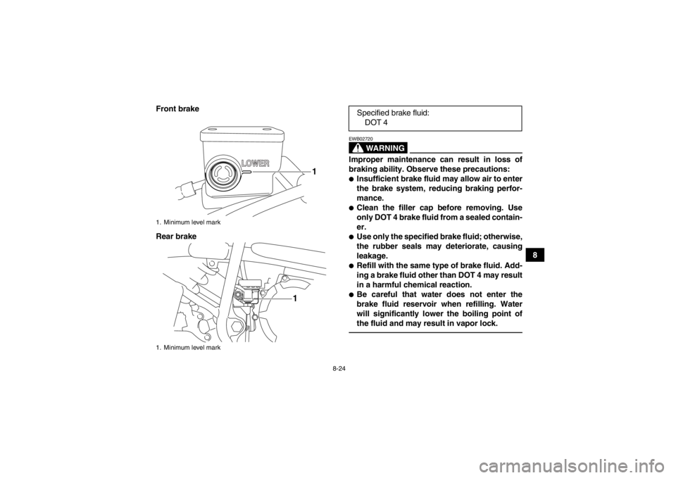 YAMAHA YFM250R 2013 Owners Manual 8-24
8
Front brake
Rear brake
WARNING
EWB02720Improper maintenance can result in loss of
braking ability. Observe these precautions:●Insufficient brake fluid may allow air to enter
the brake system, YAMAHA YFM250R 2013 Owners Manual 8-24
8
Front brake
Rear brake
WARNING
EWB02720Improper maintenance can result in loss of
braking ability. Observe these precautions:●Insufficient brake fluid may allow air to enter
the brake system,