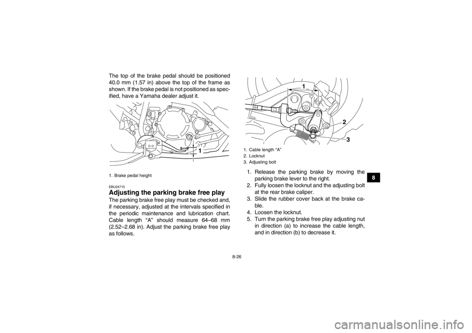 YAMAHA YFM250R 2013 Owners Manual 8-26
8
The top of the brake pedal should be positioned
40.0 mm (1.57 in) above the top of the frame as
shown. If the brake pedal is not positioned as spec-
ified, have a Yamaha dealer adjust it.
EBU24 YAMAHA YFM250R 2013 Owners Manual 8-26
8
The top of the brake pedal should be positioned
40.0 mm (1.57 in) above the top of the frame as
shown. If the brake pedal is not positioned as spec-
ified, have a Yamaha dealer adjust it.
EBU24