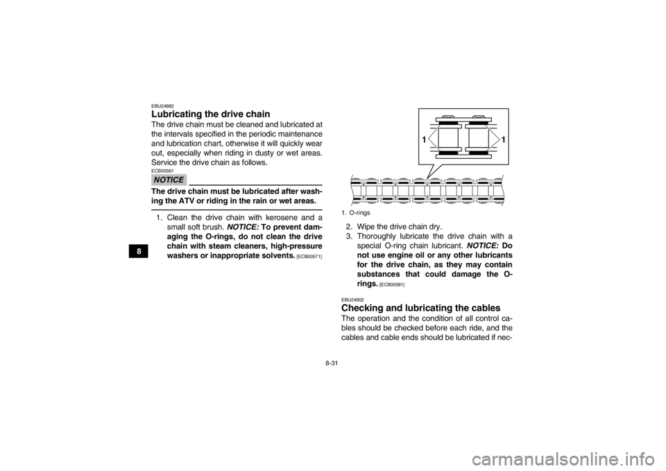 YAMAHA YFM250R 2013 Owners Manual 8-31
8
EBU24882Lubricating the drive chain The drive chain must be cleaned and lubricated at
the intervals specified in the periodic maintenance
and lubrication chart, otherwise it will quickly wear
o YAMAHA YFM250R 2013 Owners Manual 8-31
8
EBU24882Lubricating the drive chain The drive chain must be cleaned and lubricated at
the intervals specified in the periodic maintenance
and lubrication chart, otherwise it will quickly wear
o