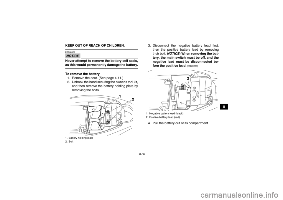YAMAHA YFM250R 2013 Owners Manual 8-36
8
KEEP OUT OF REACH OF CHILDREN.
NOTICEECB00620Never attempt to remove the battery cell seals,
as this would permanently damage the battery.To remove the battery
1. Remove the seat. (See page 4-1 YAMAHA YFM250R 2013 Owners Manual 8-36
8
KEEP OUT OF REACH OF CHILDREN.
NOTICEECB00620Never attempt to remove the battery cell seals,
as this would permanently damage the battery.To remove the battery
1. Remove the seat. (See page 4-1
