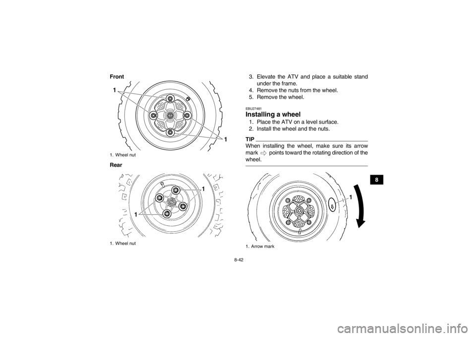 YAMAHA YFM250R 2013 Owners Manual 8-42
8
Front
Rear
3. Elevate the ATV and place a suitable stand
under the frame.
4. Remove the nuts from the wheel.
5. Remove the wheel.
EBU27481Installing a wheel 1. Place the ATV on a level surface. YAMAHA YFM250R 2013 Owners Manual 8-42
8
Front
Rear
3. Elevate the ATV and place a suitable stand
under the frame.
4. Remove the nuts from the wheel.
5. Remove the wheel.
EBU27481Installing a wheel 1. Place the ATV on a level surface.