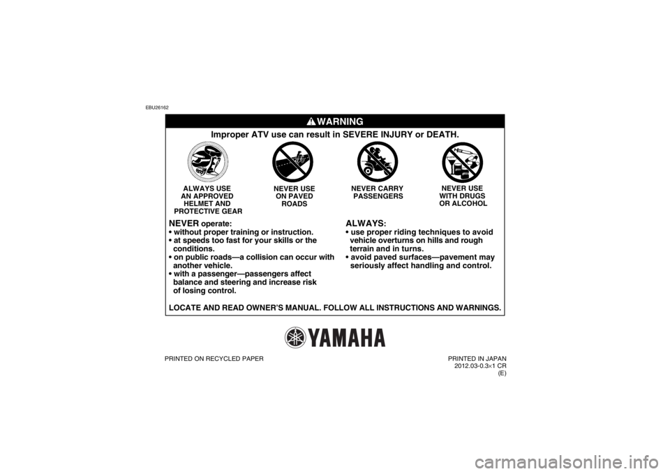 YAMAHA YFM250R 2013  Owners Manual EBU26162
WARNING
ALWAYS
:

  vehicle overturns on hills and rough 
  terrain  and in turns.

  seriously affect handling and control.
Improper ATV use can result in SEVERE INJURY or DEATH.
NEVER USE 

