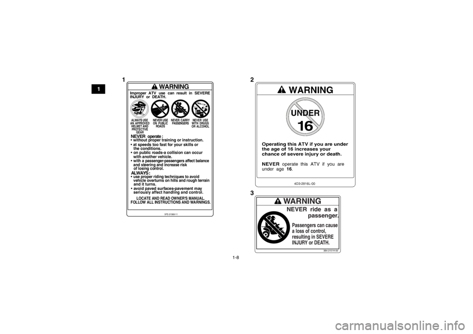 YAMAHA YFM250R 2013 User Guide 1-8
1
3B4-2151H-00
WARNINGNEVER  ride  as  a
             passenger.Passengers can cause
a loss of control,
resulting in SEVERE
INJURY or DEATH.
WARNING
Improper ATV use can result in SEVEREINJURY or 
