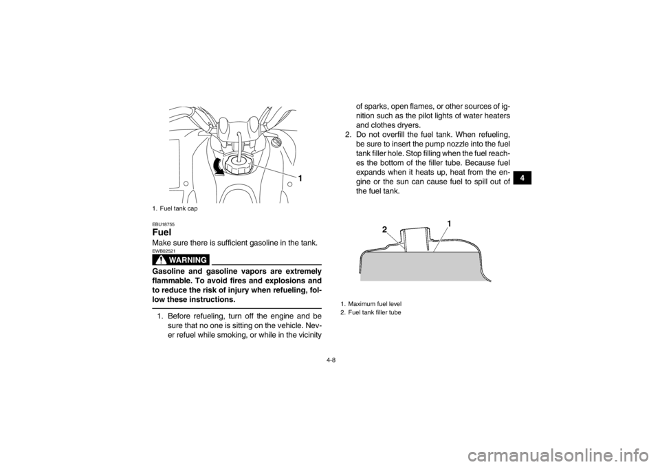 YAMAHA YFM250R 2013 Owners Guide 4-8
4
EBU18755Fuel Make sure there is sufficient gasoline in the tank.
WARNING
EWB02521Gasoline and gasoline vapors are extremely
flammable. To avoid fires and explosions and
to reduce the risk of inj