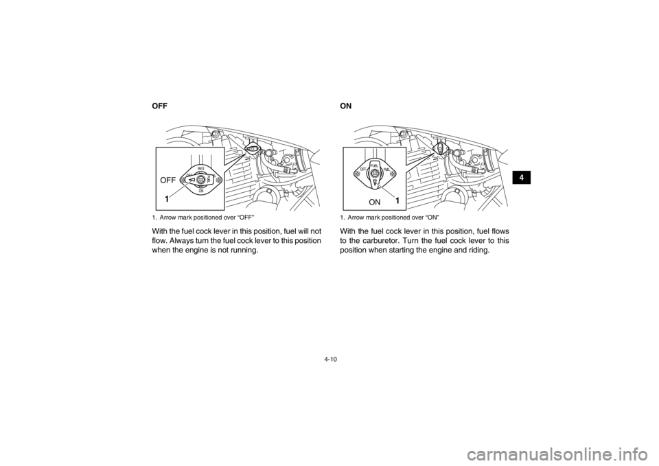 YAMAHA YFM250R 2013 Owners Guide 4-10
4
OFF
With the fuel cock lever in this position, fuel will not
flow. Always turn the fuel cock lever to this position
when the engine is not running. ON
With the fuel cock lever in this position,