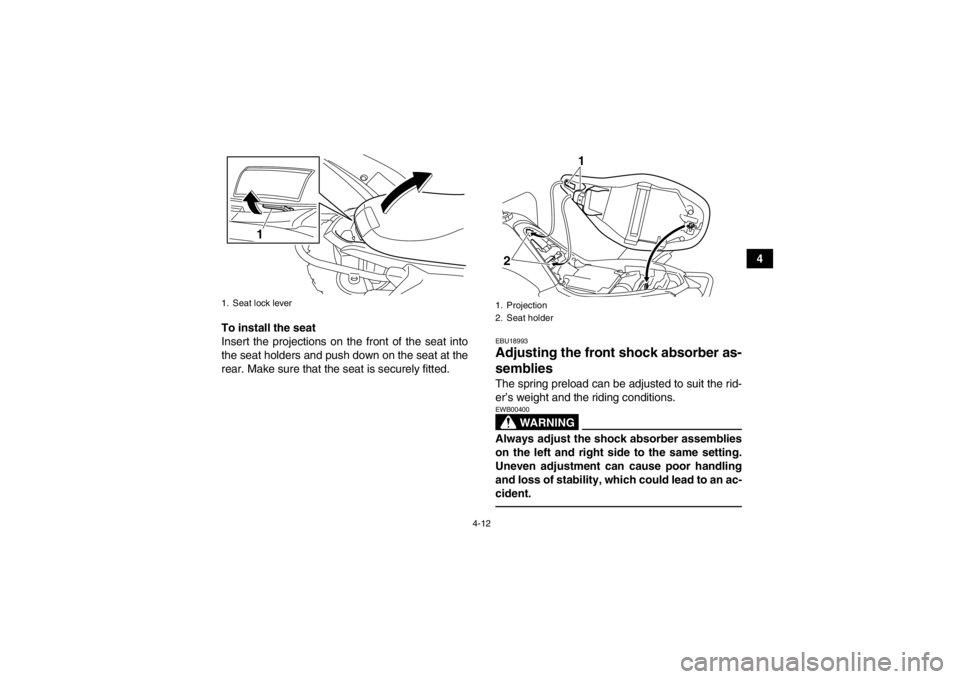YAMAHA YFM250R 2013 Owners Guide 4-12
4
To install the seat
Insert the projections on the front of the seat into
the seat holders and push down on the seat at the
rear. Make sure that the seat is securely fitted.
EBU18993Adjusting th YAMAHA YFM250R 2013 Owners Guide 4-12
4
To install the seat
Insert the projections on the front of the seat into
the seat holders and push down on the seat at the
rear. Make sure that the seat is securely fitted.
EBU18993Adjusting th