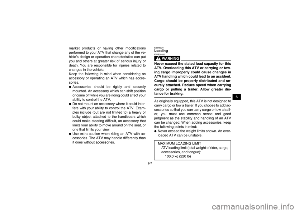 YAMAHA YFM250R 2013  Owners Manual 6-7
6
market products or having other modifications
performed to your ATV that change any of the ve-
hicle’s design or operation characteristics can put
you and others at greater risk of serious inj