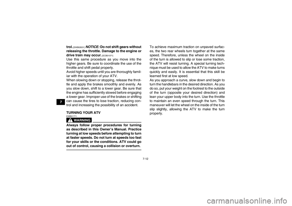 YAMAHA YFM250R 2013  Owners Manual 7-12
7trol.
 [EWB02631]
 
NOTICE:  Do not shift gears without
releasing the throttle. Damage to the engine or
drive train may occur.
 [ECB01071]
Use this same procedure as you move into the
higher gea