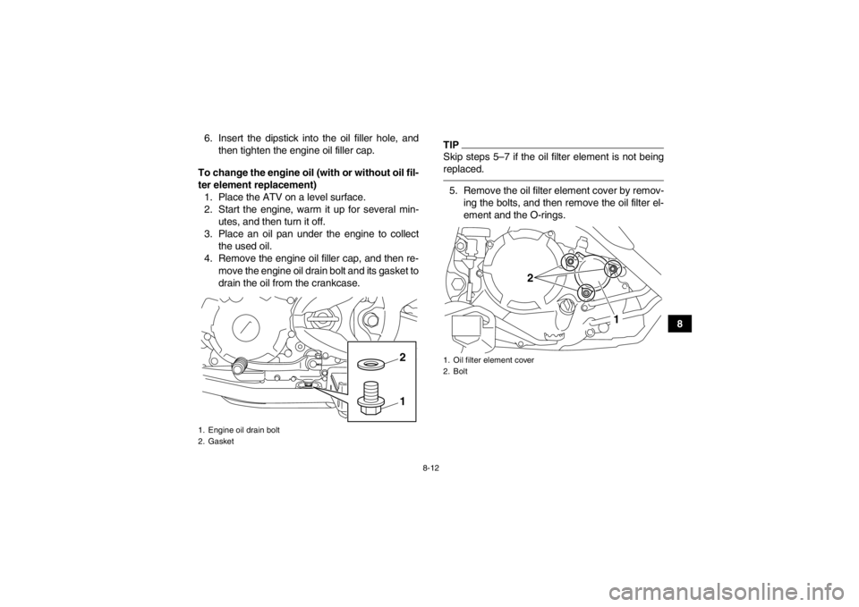 YAMAHA YFM250R 2013  Owners Manual 8-12
8
6. Insert the dipstick into the oil filler hole, and
then tighten the engine oil filler cap.
To change the engine oil (with or without oil fil-
ter element replacement) 1. Place the ATV on a le