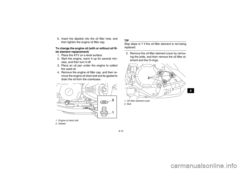 YAMAHA YFM250R 2013 Owners Manual 8-12
8
6. Insert the dipstick into the oil filler hole, and
then tighten the engine oil filler cap.
To change the engine oil (with or without oil fil-
ter element replacement) 1. Place the ATV on a le YAMAHA YFM250R 2013 Owners Manual 8-12
8
6. Insert the dipstick into the oil filler hole, and
then tighten the engine oil filler cap.
To change the engine oil (with or without oil fil-
ter element replacement) 1. Place the ATV on a le