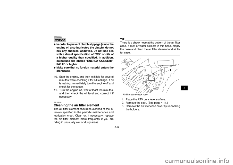 YAMAHA YFM250R 2013 Owners Manual 8-14
8
NOTICEECB00300●In order to prevent clutch slippage (since the
engine oil also lubricates the clutch), do not
mix any chemical additives. Do not use oils
with a diesel specification of “CD YAMAHA YFM250R 2013 Owners Manual 8-14
8
NOTICEECB00300●In order to prevent clutch slippage (since the
engine oil also lubricates the clutch), do not
mix any chemical additives. Do not use oils
with a diesel specification of “CD