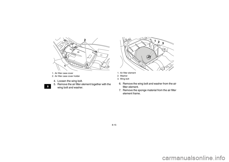 YAMAHA YFM250R 2013 Owners Manual 8-15
84. Loosen the wing bolt.
5. Remove the air filter element together with the
wing bolt and washer. 6. Remove the wing bolt and washer from the air
filter element.
7. Remove the sponge material fr YAMAHA YFM250R 2013 Owners Manual 8-15
84. Loosen the wing bolt.
5. Remove the air filter element together with the
wing bolt and washer. 6. Remove the wing bolt and washer from the air
filter element.
7. Remove the sponge material fr