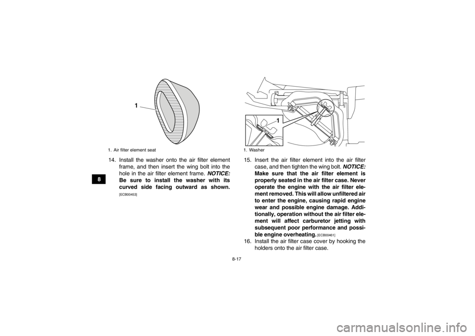 YAMAHA YFM250R 2013 Owners Manual 8-17
814. Install the washer onto the air filter element
frame, and then insert the wing bolt into the
hole in the air filter element frame. NOTICE:
Be sure to install the washer with its
curved side YAMAHA YFM250R 2013 Owners Manual 8-17
814. Install the washer onto the air filter element
frame, and then insert the wing bolt into the
hole in the air filter element frame. NOTICE:
Be sure to install the washer with its
curved side