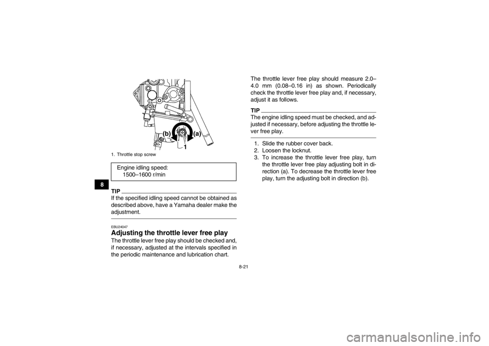 YAMAHA YFM250R 2013 Owners Manual 8-21
8
TIPIf the specified idling speed cannot be obtained as
described above, have a Yamaha dealer make the
adjustment.EBU24047Adjusting the throttle lever free play The throttle lever free play shou YAMAHA YFM250R 2013 Owners Manual 8-21
8
TIPIf the specified idling speed cannot be obtained as
described above, have a Yamaha dealer make the
adjustment.EBU24047Adjusting the throttle lever free play The throttle lever free play shou
