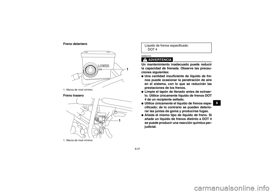 YAMAHA YFM250R 2013 Manuale de Empleo (in Spanish) 8-27
8
Freno delantero
Freno trasero
ADVERTENCIA
SWB02720Un mantenimiento inadecuado puede reducir
la capacidad de frenada. Observe las precau-
ciones siguientes:●Una cantidad insuficiente de líqui YAMAHA YFM250R 2013 Manuale de Empleo (in Spanish) 8-27
8
Freno delantero
Freno trasero
ADVERTENCIA
SWB02720Un mantenimiento inadecuado puede reducir
la capacidad de frenada. Observe las precau-
ciones siguientes:●Una cantidad insuficiente de líqui