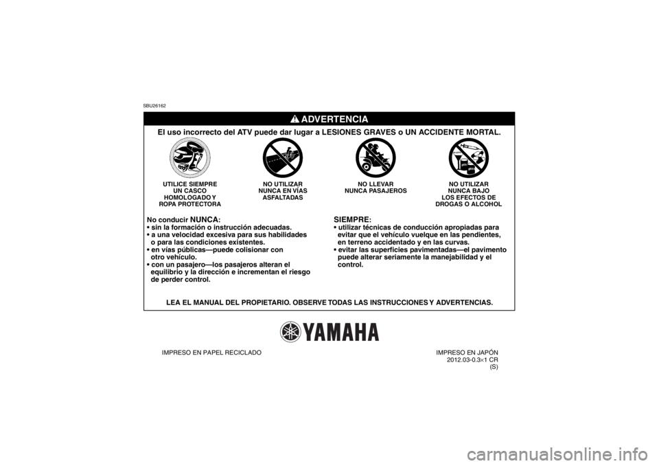 YAMAHA YFM250R 2013 Manuale de Empleo (in Spanish) SBU26162
SIEMPRE
:
evitar que el vehículo vuelque en las pendientes,
en terreno accidentado y en las curvas.
puede alterar seriamente la manejabilidad y el
control.
NO UTILIZAR
NUNCA BAJO
L YAMAHA YFM250R 2013 Manuale de Empleo (in Spanish) SBU26162
SIEMPRE
:
evitar que el vehículo vuelque en las pendientes,
en terreno accidentado y en las curvas.
puede alterar seriamente la manejabilidad y el
control.
NO UTILIZAR
NUNCA BAJO
L