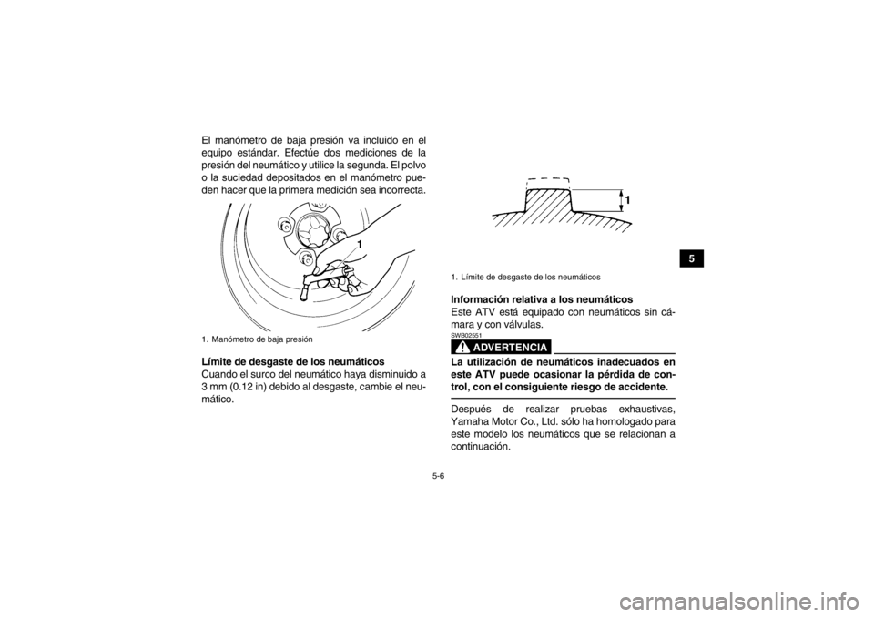 YAMAHA YFM250R 2013  Manuale de Empleo (in Spanish) 5-6
5
El manómetro de baja presión va incluido en el
equipo estándar. Efectúe dos mediciones de la
presión del neumático y utilice la segunda. El polvo
o la suciedad depositados en el manómetro
