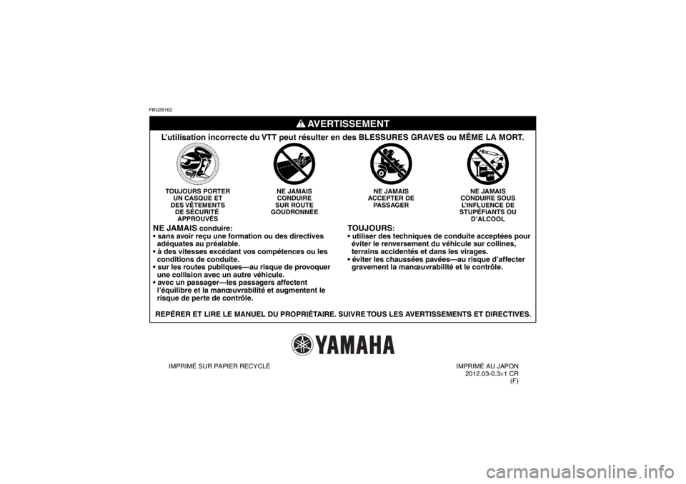 YAMAHA YFM250R 2013 Notices Demploi (in French) FBU26162
TOUJOURS
:
éviter le renversement du véhicule sur collines,
terrains accidentés et dans les virages.
gravement la manœuvrabilité et le contrôle.
NE JAMAIS
CONDUIRE SOUS L’INFL YAMAHA YFM250R 2013 Notices Demploi (in French) FBU26162
TOUJOURS
:
éviter le renversement du véhicule sur collines,
terrains accidentés et dans les virages.
gravement la manœuvrabilité et le contrôle.
NE JAMAIS
CONDUIRE SOUS L’INFL
