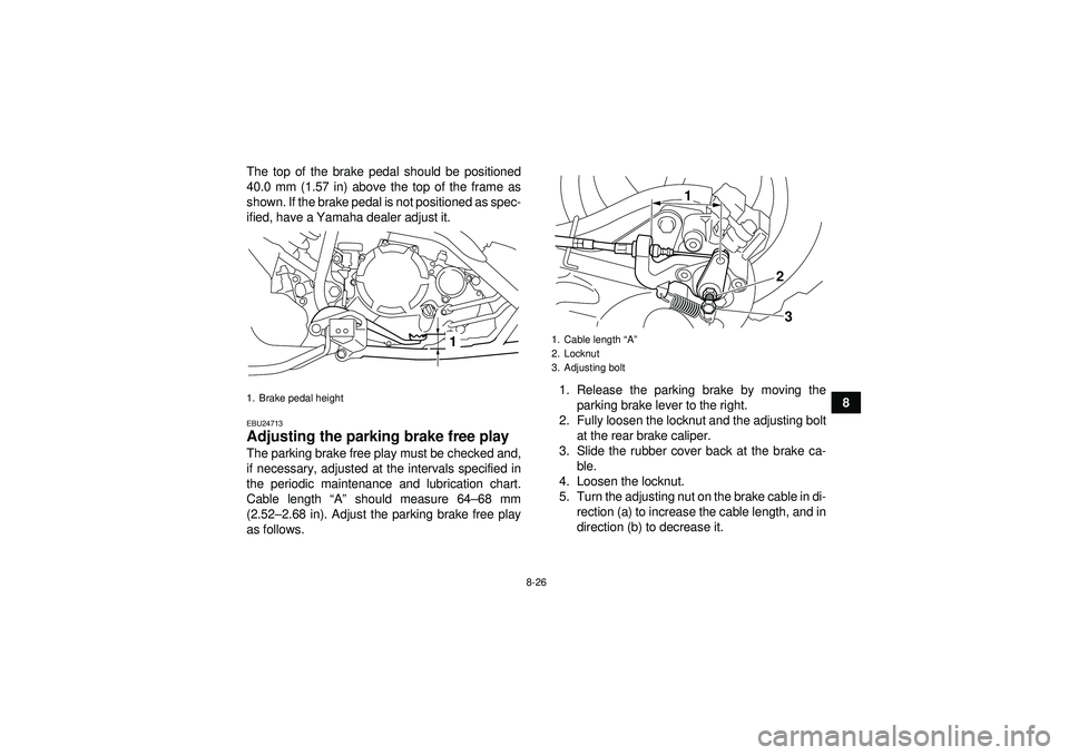 YAMAHA YFM250R 2012  Owners Manual 8-26
8
The top of the brake pedal should be positioned
40.0 mm (1.57 in) above the top of the frame as
shown. If the brake pedal is not positioned as spec-
ified, have a Yamaha dealer adjust it.
EBU24