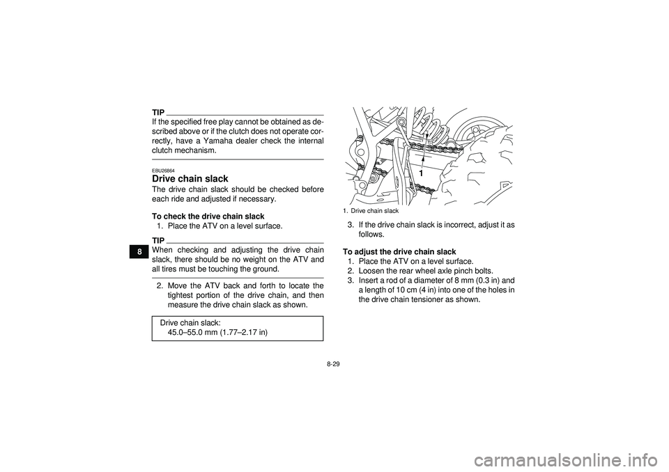 YAMAHA YFM250R 2012  Owners Manual 8-29
8
TIPIf the specified free play cannot be obtained as de-
scribed above or if the clutch does not operate cor-
rectly, have a Yamaha dealer check the internal
clutch mechanism.EBU26864Drive chain