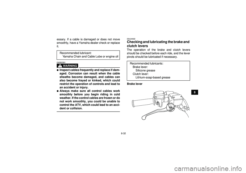 YAMAHA YFM250R 2012 Owners Manual 8-32
8
essary. If a cable is damaged or does not move
smoothly, have a Yamaha dealer check or replace
it.
WARNING
EWB02581Inspect cables frequently and replace if dam-
aged. Corrosion can result when