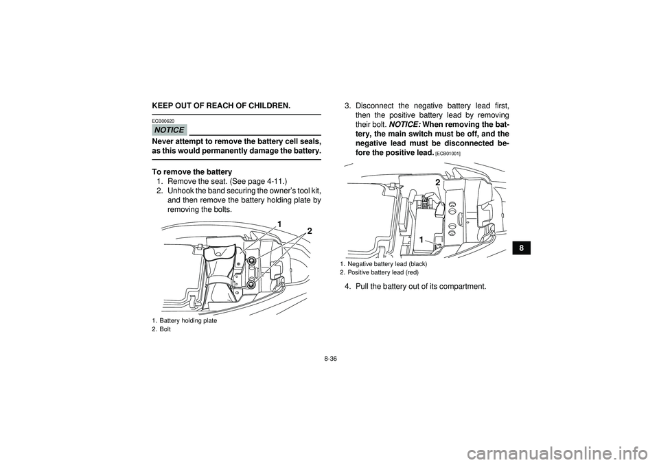 YAMAHA YFM250R 2012 Owners Manual 8-36
8
KEEP OUT OF REACH OF CHILDREN.
NOTICEECB00620Never attempt to remove the battery cell seals,
as this would permanently damage the battery.To remove the battery
1. Remove the seat. (See page 4-1 YAMAHA YFM250R 2012 Owners Manual 8-36
8
KEEP OUT OF REACH OF CHILDREN.
NOTICEECB00620Never attempt to remove the battery cell seals,
as this would permanently damage the battery.To remove the battery
1. Remove the seat. (See page 4-1