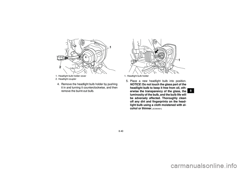 YAMAHA YFM250R 2012 Owners Manual 8-40
8
4. Remove the headlight bulb holder by pushing
it in and turning it counterclockwise, and then
remove the burnt-out bulb. 5. Place a new headlight bulb into position.
NOTICE: Do not touch the YAMAHA YFM250R 2012 Owners Manual 8-40
8
4. Remove the headlight bulb holder by pushing
it in and turning it counterclockwise, and then
remove the burnt-out bulb. 5. Place a new headlight bulb into position.
NOTICE: Do not touch the
