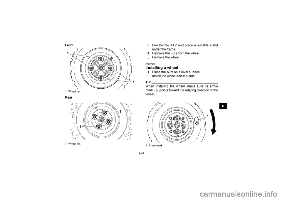 YAMAHA YFM250R 2012 Owners Manual 8-42
8
Front
Rear
3. Elevate the ATV and place a suitable stand
under the frame.
4. Remove the nuts from the wheel.
5. Remove the wheel.
EBU27481Installing a wheel 1. Place the ATV on a level surface. YAMAHA YFM250R 2012 Owners Manual 8-42
8
Front
Rear
3. Elevate the ATV and place a suitable stand
under the frame.
4. Remove the nuts from the wheel.
5. Remove the wheel.
EBU27481Installing a wheel 1. Place the ATV on a level surface.