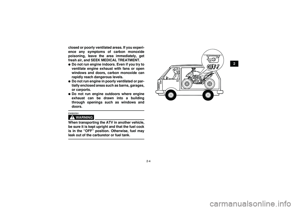 YAMAHA YFM250R 2012 Owners Manual 2-4
2
closed or poorly ventilated areas. If you experi-
ence any symptoms of carbon monoxide
poisoning, leave the area immediately, get
fresh air, and SEEK MEDICAL TREATMENT.
Do not run engine indoor