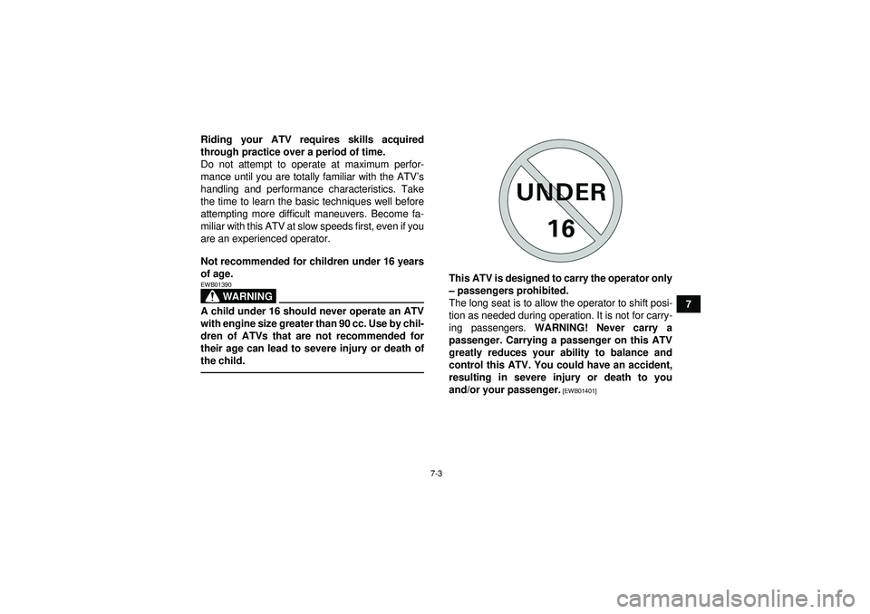 YAMAHA YFM250R 2012 Workshop Manual 7-3
7
Riding your ATV requires skills acquired
through practice over a period of time.
Do not attempt to operate at maximum perfor-
mance until you are totally familiar with the ATV
’s
handling and 