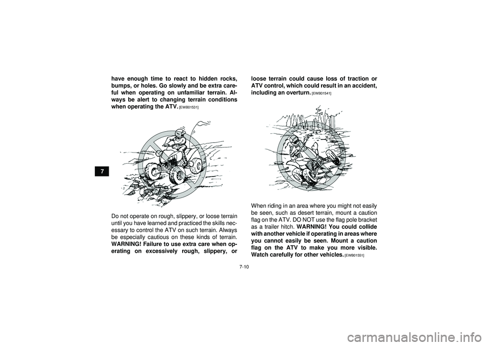 YAMAHA YFM250R 2012 Repair Manual 7-10
7have enough time to react to hidden rocks,
bumps, or holes. Go slowly and be extra care-
ful when operating on unfamiliar terrain. Al-
ways be alert to changing terrain conditions
when operating