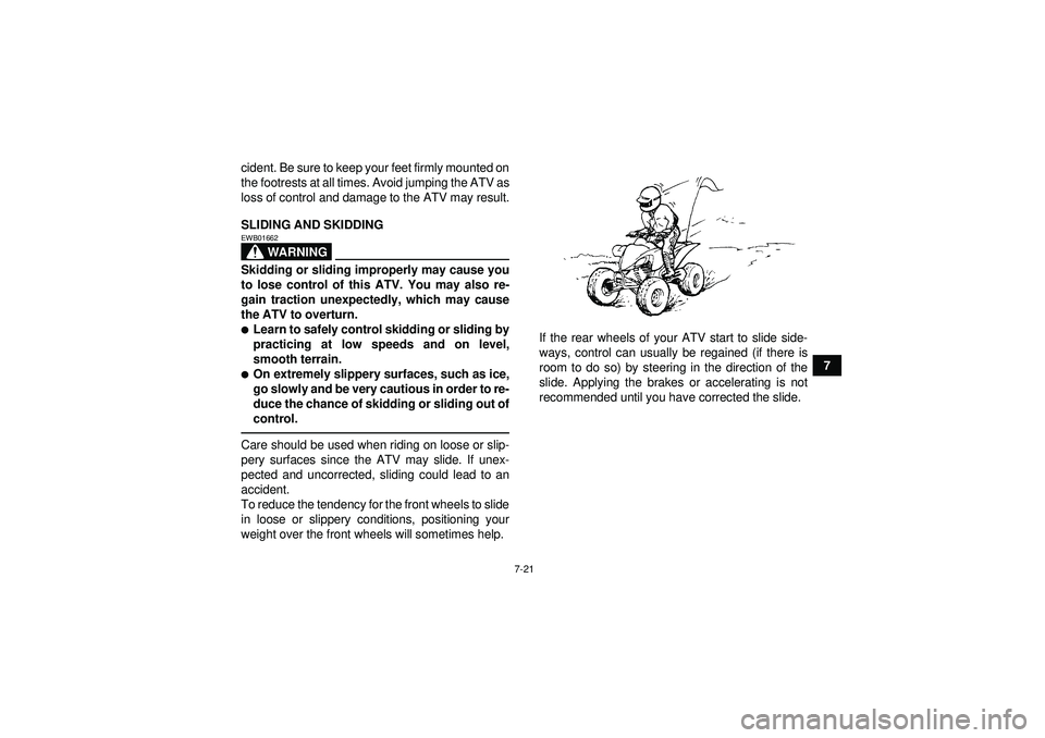 YAMAHA YFM250R 2012  Owners Manual 7-21
7
cident. Be sure to keep your feet firmly mounted on
the footrests at all times. Avoid jumping the ATV as
loss of control and damage to the ATV may result.
SLIDING AND SKIDDING
WARNING
EWB01662S