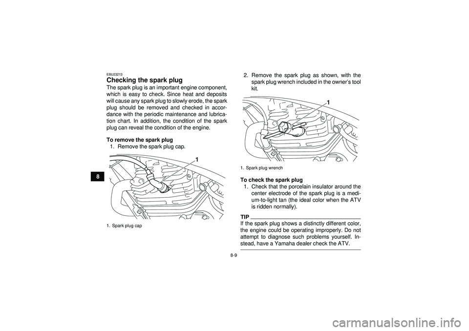 YAMAHA YFM250R 2012 User Guide 8-9
8
EBU23213Checking the spark plug The spark plug is an important engine component,
which is easy to check. Since heat and deposits
will cause any spark plug to slowly erode, the spark
plug should 