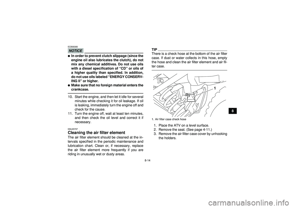 YAMAHA YFM250R 2012 User Guide 8-14
8
NOTICEECB00300In order to prevent clutch slippage (since the
engine oil also lubricates the clutch), do not
mix any chemical additives. Do not use oils
with a diesel specification of “CD” 