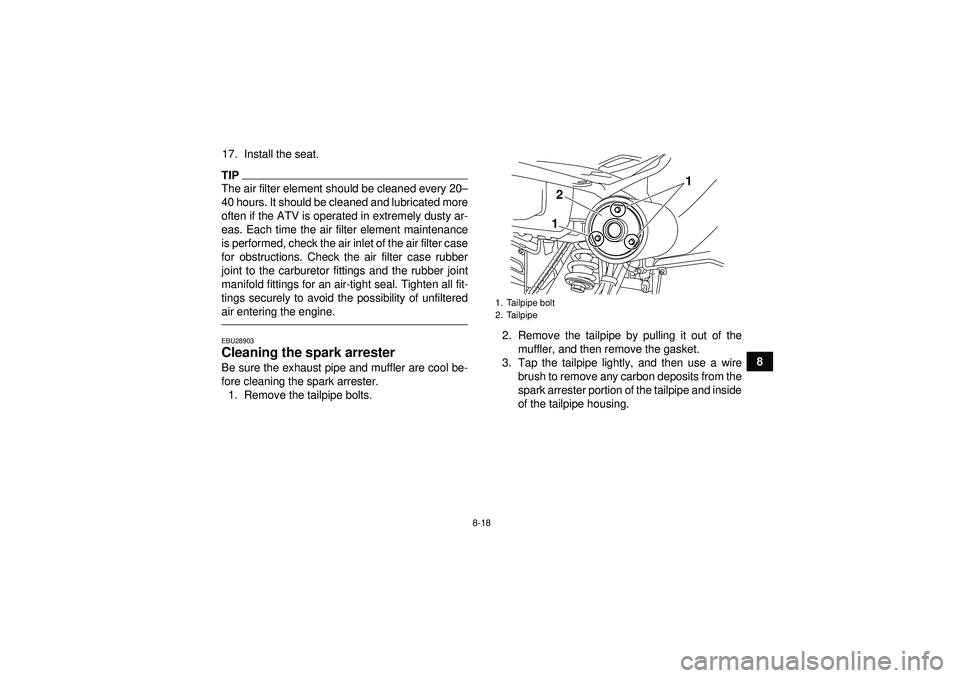 YAMAHA YFM250R 2012 User Guide 8-18
8
17. Install the seat.
TIPThe air filter element should be cleaned every 20
–
40 hours. It should be cleaned and lubricated more
often if the ATV is operated in extremely dusty ar-
eas. Each t