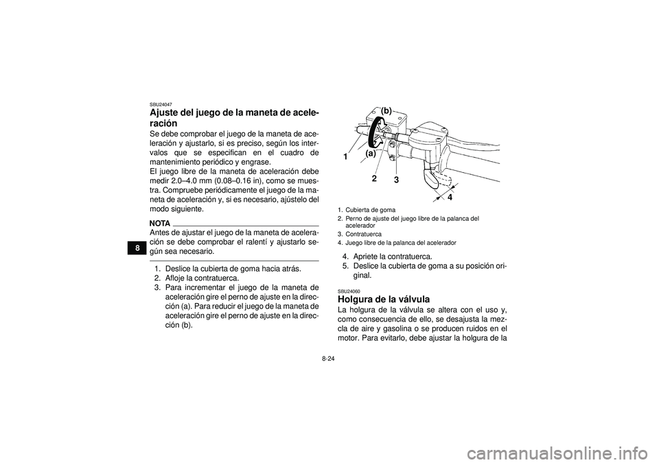YAMAHA YFM250R 2012  Manuale de Empleo (in Spanish) 8-24
8
SBU24047Ajuste del juego de la maneta de acele-
ración Se debe comprobar el juego de la maneta de ace-
leraci ón y ajustarlo, si es preciso, seg ún los inter-
valos que se especifican en el 