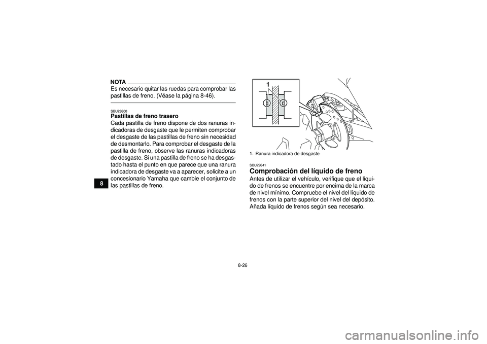 YAMAHA YFM250R 2012  Manuale de Empleo (in Spanish) 8-26
8
NOTAEs necesario quitar las ruedas para comprobar las
pastillas de freno. (Véase la p ágina 8-46).SBU28800Pastillas de freno trasero
Cada pastilla de freno dispone de dos ranuras in-
dicadora