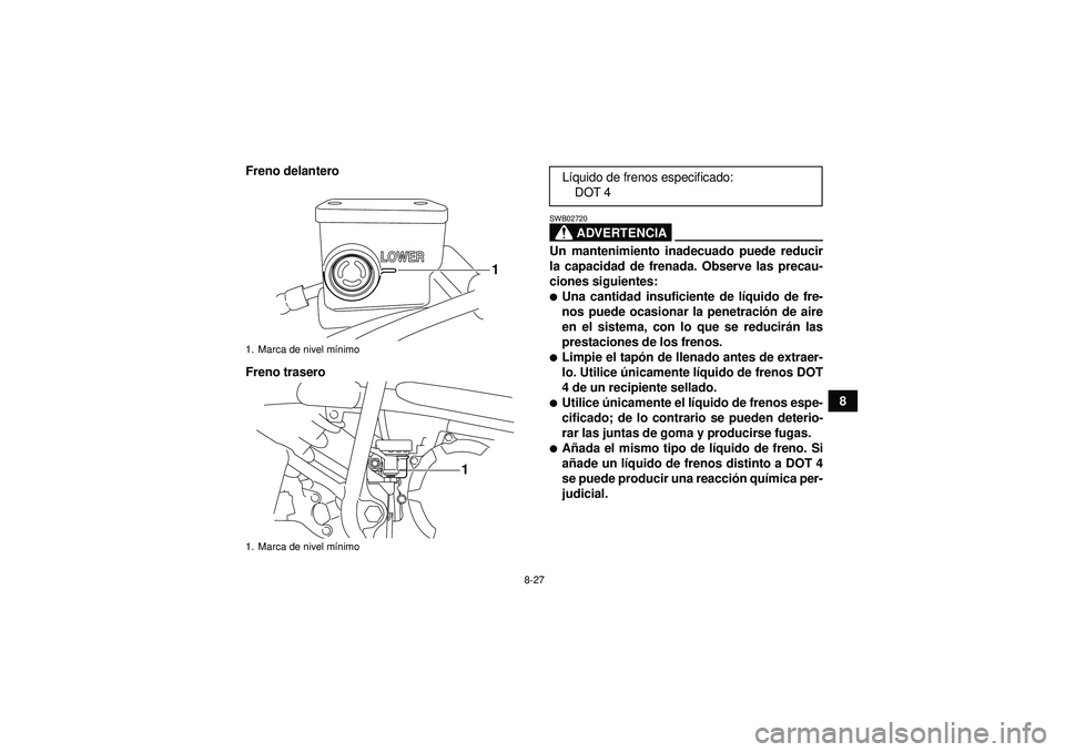 YAMAHA YFM250R 2012  Manuale de Empleo (in Spanish) 8-27
8
Freno delantero
Freno trasero
ADVERTENCIA
SWB02720Un mantenimiento inadecuado puede reducir
la capacidad de frenada. Observe las precau-
ciones siguientes:Una cantidad insuficiente de lí
quid